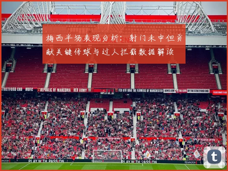 梅西半场表现分析：射门未中但贡献关键传球与过人拦截数据解读