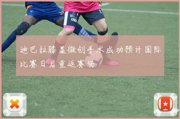 迪巴拉膝盖微创手术成功预计国际比赛日后重返赛场